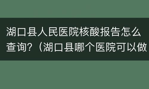 湖口县人民医院核酸报告怎么查询?（湖口县哪个医院可以做核酸检测）