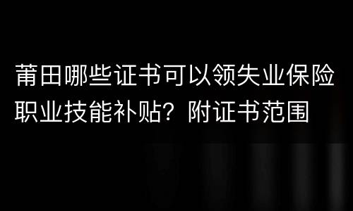 莆田哪些证书可以领失业保险职业技能补贴？附证书范围
