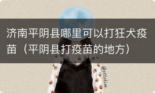 济南平阴县哪里可以打狂犬疫苗（平阴县打疫苗的地方）