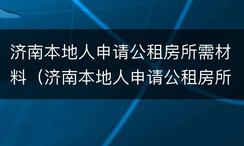 济南本地人申请公租房所需材料（济南本地人申请公租房所需材料清单）
