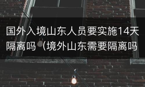国外入境山东人员要实施14天隔离吗（境外山东需要隔离吗）