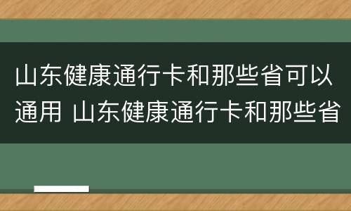 山东健康通行卡和那些省可以通用 山东健康通行卡和那些省可以通用吗