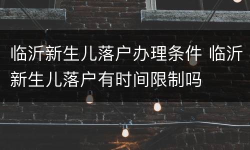 临沂新生儿落户办理条件 临沂新生儿落户有时间限制吗