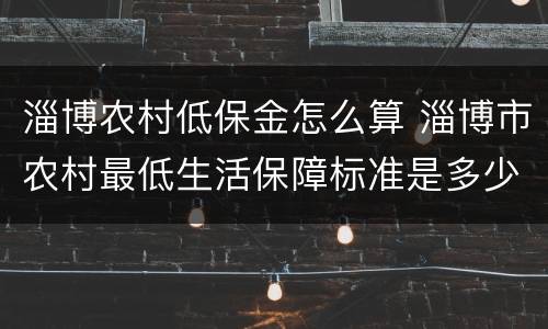 淄博农村低保金怎么算 淄博市农村最低生活保障标准是多少?