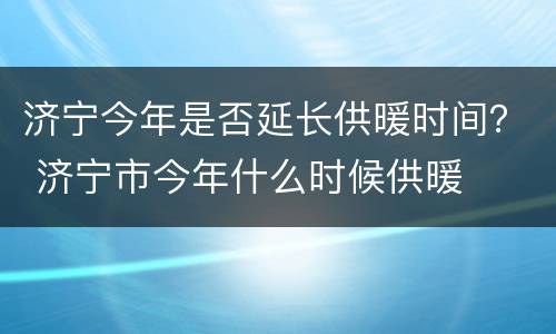 济宁今年是否延长供暖时间？ 济宁市今年什么时候供暖