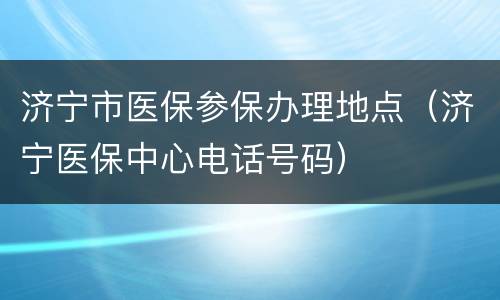 济宁市医保参保办理地点（济宁医保中心电话号码）