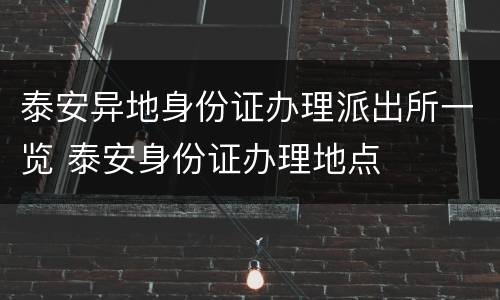 泰安异地身份证办理派出所一览 泰安身份证办理地点