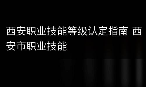 西安职业技能等级认定指南 西安市职业技能