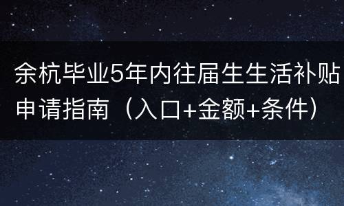 余杭毕业5年内往届生生活补贴申请指南（入口+金额+条件）
