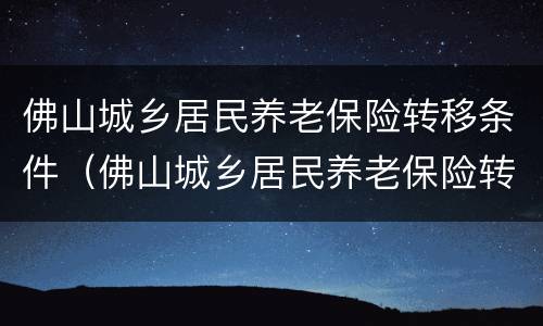 佛山城乡居民养老保险转移条件（佛山城乡居民养老保险转移条件及流程）