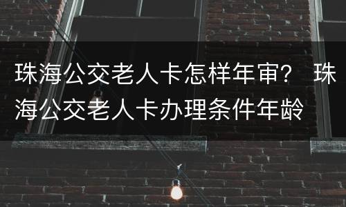 珠海公交老人卡怎样年审？ 珠海公交老人卡办理条件年龄