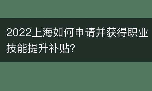 2022上海如何申请并获得职业技能提升补贴？