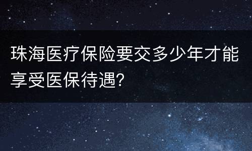 珠海医疗保险要交多少年才能享受医保待遇？