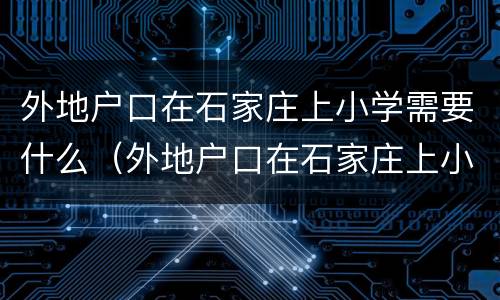 外地户口在石家庄上小学需要什么（外地户口在石家庄上小学需要什么手续）