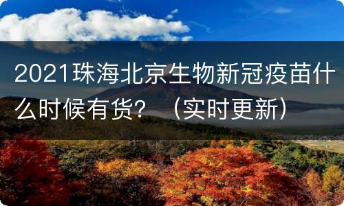 2021珠海北京生物新冠疫苗什么时候有货？（实时更新）
