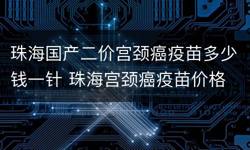 珠海国产二价宫颈癌疫苗多少钱一针 珠海宫颈癌疫苗价格