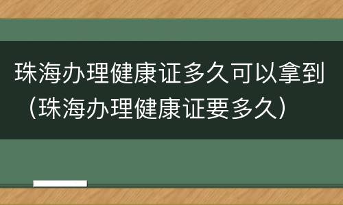 珠海办理健康证多久可以拿到（珠海办理健康证要多久）