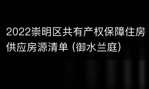 2022崇明区共有产权保障住房供应房源清单 (御水兰庭)
