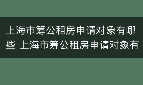 上海市筹公租房申请对象有哪些 上海市筹公租房申请对象有哪些条件