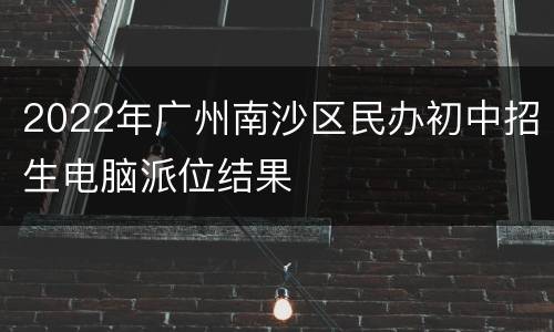 2022年广州南沙区民办初中招生电脑派位结果