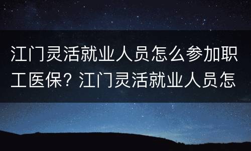 江门灵活就业人员怎么参加职工医保? 江门灵活就业人员怎么参加职工医保缴费
