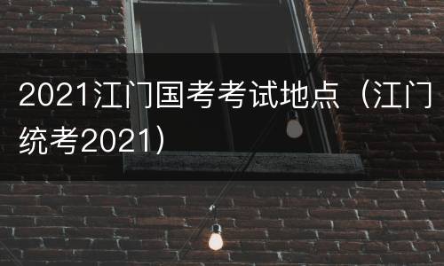 2021江门国考考试地点（江门统考2021）