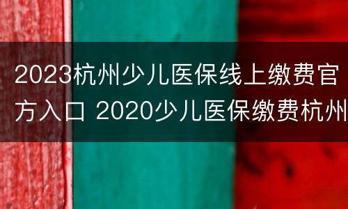 2023杭州少儿医保线上缴费官方入口 2020少儿医保缴费杭州