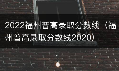 2022福州普高录取分数线（福州普高录取分数线2020）