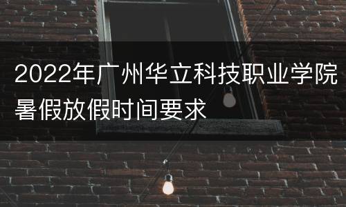 2022年广州华立科技职业学院暑假放假时间要求
