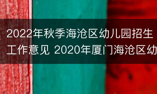 2022年秋季海沧区幼儿园招生工作意见 2020年厦门海沧区幼儿园招生公告