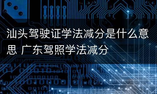汕头驾驶证学法减分是什么意思 广东驾照学法减分