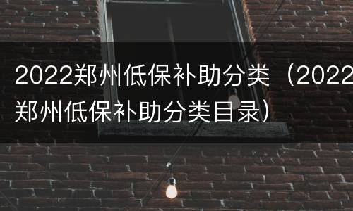 2022郑州低保补助分类（2022郑州低保补助分类目录）