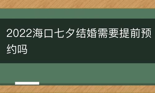 2022海口七夕结婚需要提前预约吗