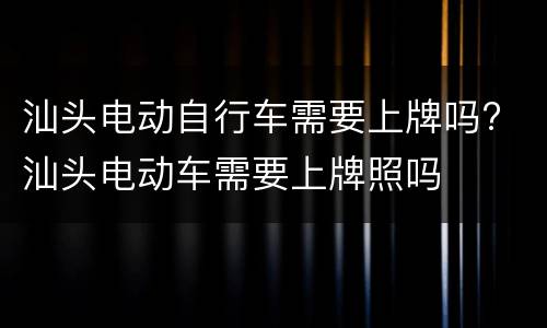 汕头电动自行车需要上牌吗? 汕头电动车需要上牌照吗