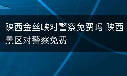 陕西金丝峡对警察免费吗 陕西景区对警察免费