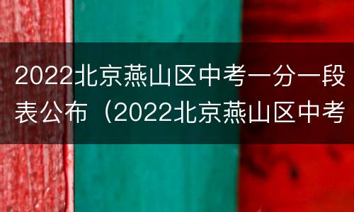 2022北京燕山区中考一分一段表公布（2022北京燕山区中考一分一段表公布时间）