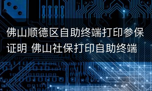 佛山顺德区自助终端打印参保证明 佛山社保打印自助终端