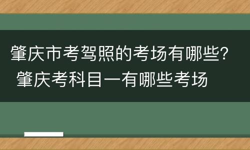 肇庆市考驾照的考场有哪些？ 肇庆考科目一有哪些考场