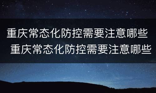 重庆常态化防控需要注意哪些 重庆常态化防控需要注意哪些问题