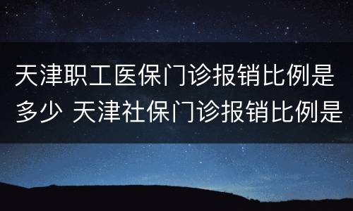 天津职工医保门诊报销比例是多少 天津社保门诊报销比例是多少