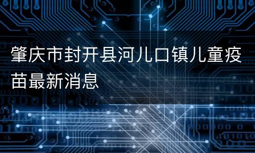 肇庆市封开县河儿口镇儿童疫苗最新消息