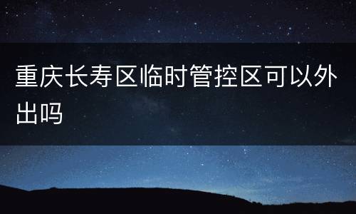 重庆长寿区临时管控区可以外出吗