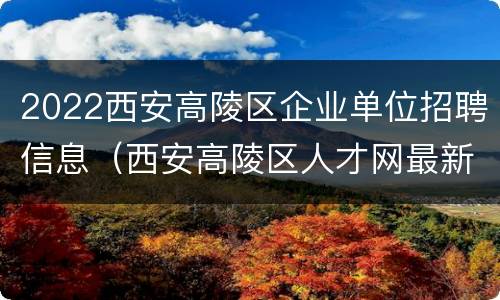 2022西安高陵区企业单位招聘信息（西安高陵区人才网最新招聘信息）