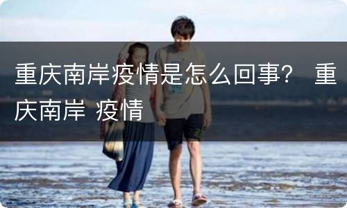 重庆南岸疫情是怎么回事？ 重庆南岸 疫情
