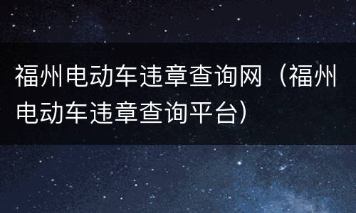福州电动车违章查询网（福州电动车违章查询平台）