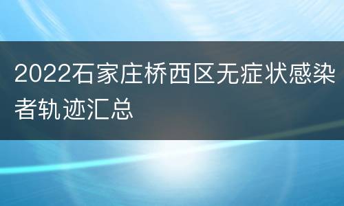 2022石家庄桥西区无症状感染者轨迹汇总