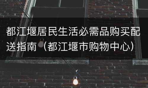 都江堰居民生活必需品购买配送指南（都江堰市购物中心）