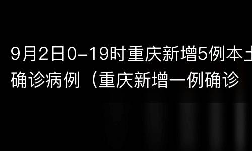 9月2日0-19时重庆新增5例本土确诊病例（重庆新增一例确诊病例）