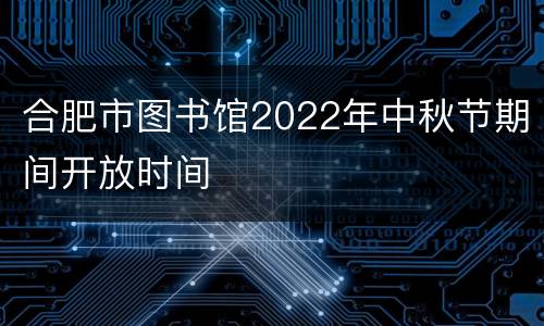 合肥市图书馆2022年中秋节期间开放时间
