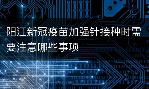 阳江新冠疫苗加强针接种时需要注意哪些事项